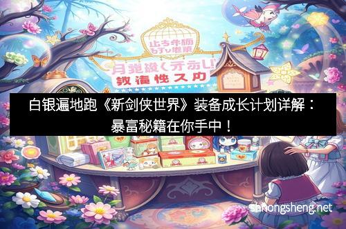 白银遍地跑《新剑侠世界》装备成长计划详解：暴富秘籍在你手中！