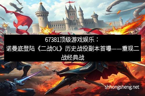 67381顶级游戏娱乐：诺曼底登陆《二战OL》历史战役副本首曝——重现二战经典战役，体验真实战场震撼