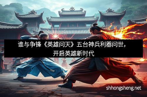 谁与争锋《英雄问天》五台神兵利器问世，开启英雄新时代