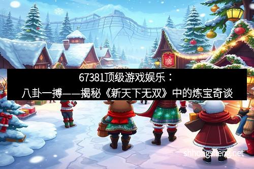67381顶级游戏娱乐：八卦一搏——揭秘《新天下无双》中的炼宝奇谈